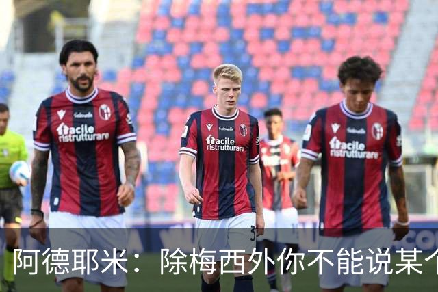 阿德耶米：除梅西外你不能说某个球员是世界第一，他每年都是最好